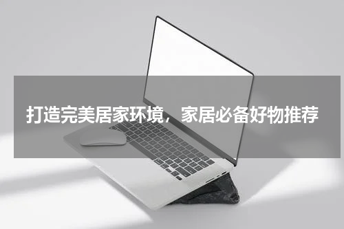 打造完美居家环境，家居必备好物推荐