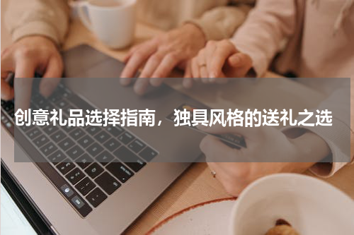  创意礼品选择指南，独具风格的送礼之选
