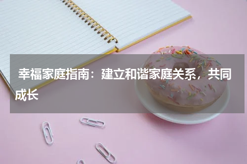  幸福家庭指南：建立和谐家庭关系，共同成长