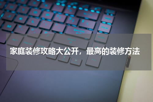  家庭装修攻略大公开，最高的装修方法