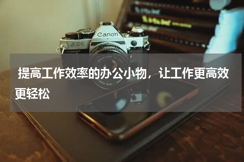  提高工作效率的办公小物，让工作更高效更轻松