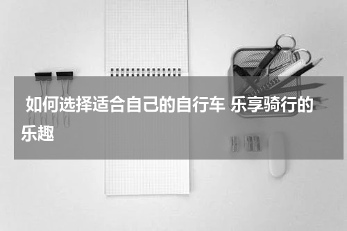  如何选择适合自己的自行车 乐享骑行的乐趣