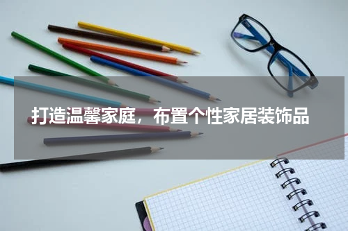  打造温馨家庭，布置个性家居装饰品