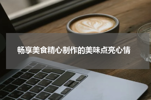  畅享美食精心制作的美味点亮心情