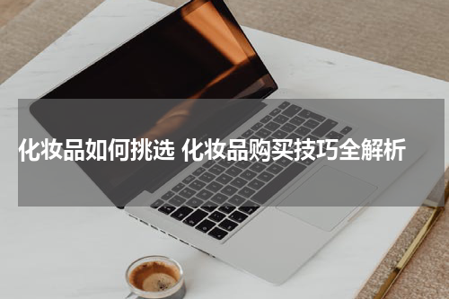 化妆品如何挑选 化妆品购买技巧全解析