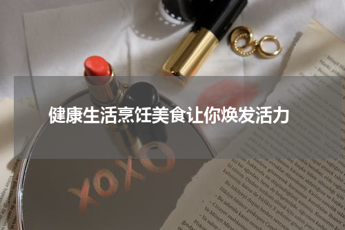  健康生活烹饪美食让你焕发活力
