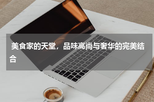  美食家的天堂，品味高尚与奢华的完美结合