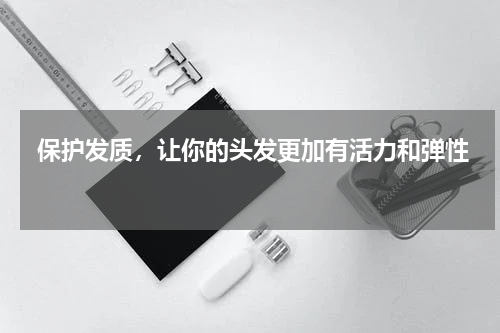  保护发质，让你的头发更加有活力和弹性 