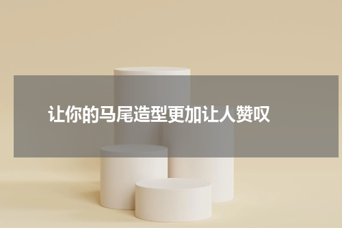  让你的马尾造型更加让人赞叹 