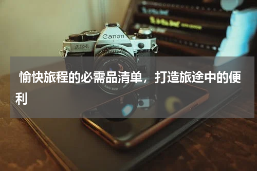  愉快旅程的必需品清单，打造旅途中的便利
