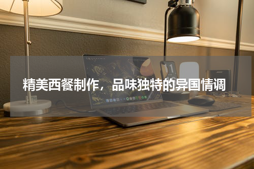  精美西餐制作，品味独特的异国情调