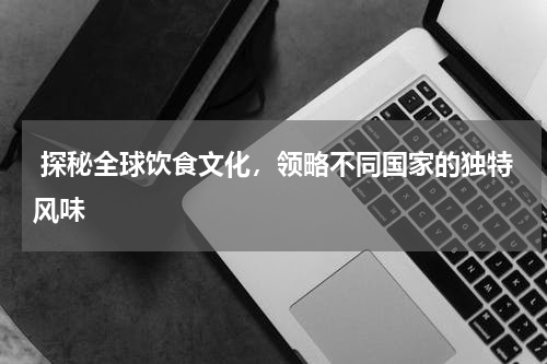  探秘全球饮食文化，领略不同国家的独特风味