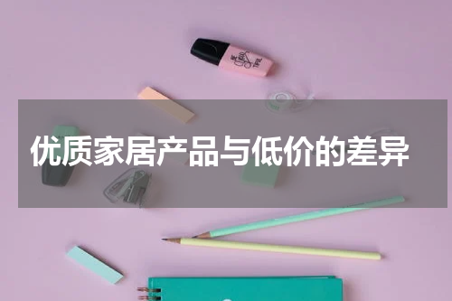  优质家居产品与低价的差异
