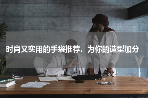  时尚又实用的手袋推荐，为你的造型加分