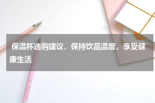  保温杯选购建议，保持饮品温度，享受健康生活