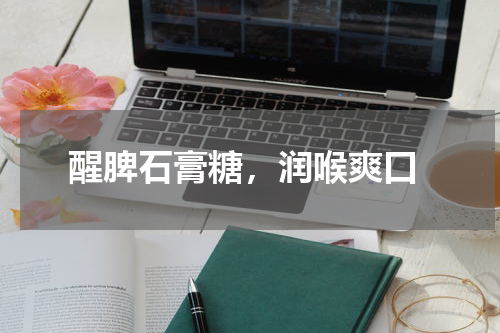  醒脾石膏糖，润喉爽口