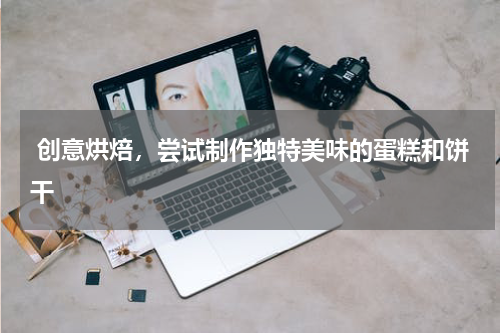  创意烘焙，尝试制作独特美味的蛋糕和饼干