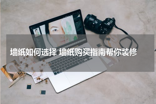  墙纸如何选择 墙纸购买指南帮你装修