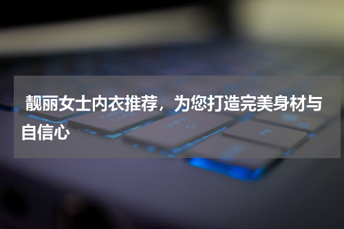  靓丽女士内衣推荐，为您打造完美身材与自信心