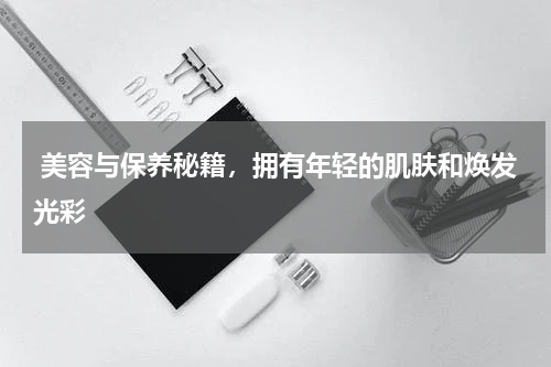  美容与保养秘籍，拥有年轻的肌肤和焕发光彩