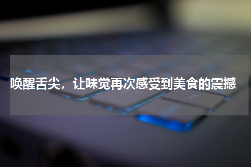  唤醒舌尖，让味觉再次感受到美食的震撼