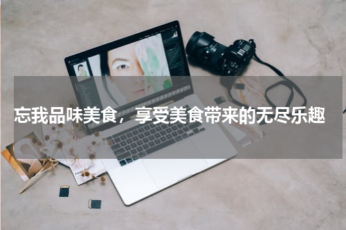  忘我品味美食，享受美食带来的无尽乐趣