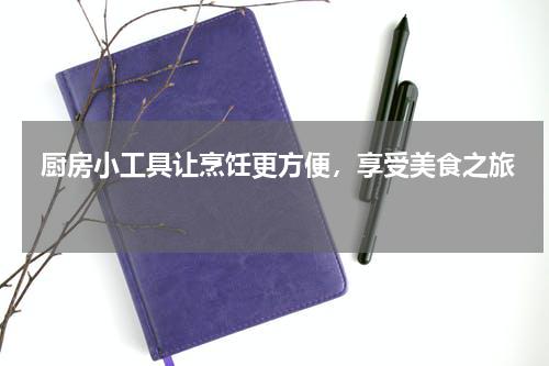  厨房小工具让烹饪更方便，享受美食之旅 