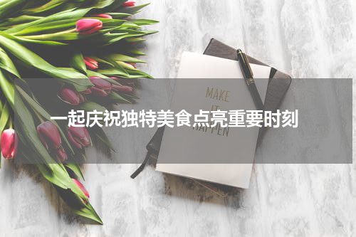  一起庆祝独特美食点亮重要时刻