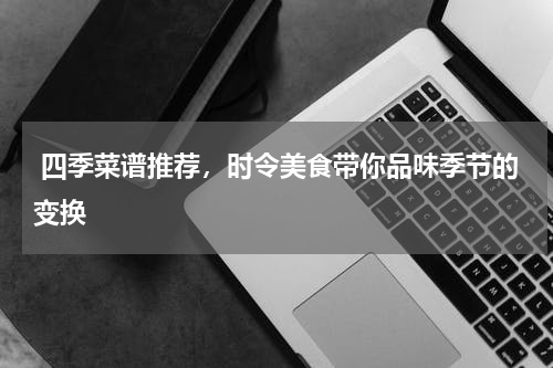  四季菜谱推荐，时令美食带你品味季节的变换