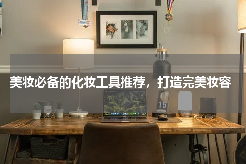  美妆必备的化妆工具推荐，打造完美妆容