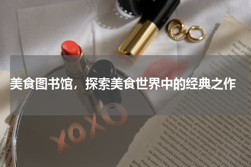  美食图书馆，探索美食世界中的经典之作