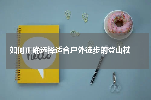  如何正确选择适合户外徒步的登山杖 