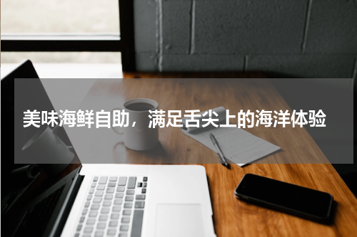  美味海鲜自助，满足舌尖上的海洋体验