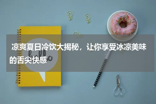  凉爽夏日冷饮大揭秘，让你享受冰凉美味的舌尖快感
