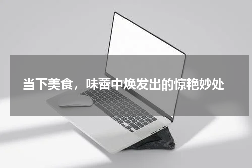  当下美食，味蕾中焕发出的惊艳妙处