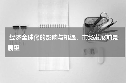  经济全球化的影响与机遇，市场发展前景展望