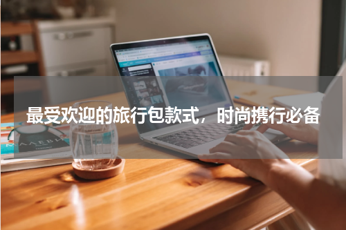 最受欢迎的旅行包款式，时尚携行必备