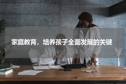  家庭教育，培养孩子全面发展的关键