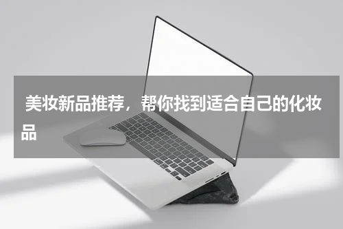  美妆新品推荐，帮你找到适合自己的化妆品
