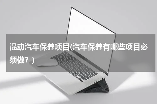 混动汽车保养项目(汽车保养有哪些项目必须做？)