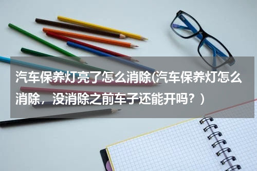 汽车保养灯亮了怎么消除(汽车保养灯怎么消除，没消除之前车子还能开吗？)