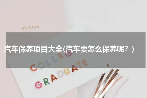 汽车保养项目大全(汽车要怎么保养呢？)