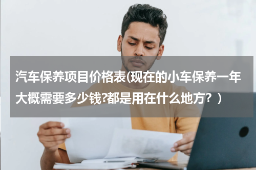汽车保养项目价格表(现在的小车保养一年大概需要多少钱?都是用在什么地方？)