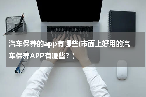 汽车保养的app有哪些(市面上好用的汽车保养APP有哪些？)