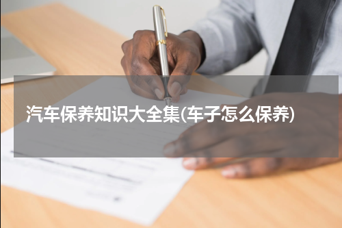 汽车保养知识大全集(车子怎么保养)
