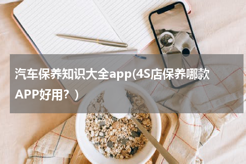 汽车保养知识大全app(4S店保养哪款APP好用？)