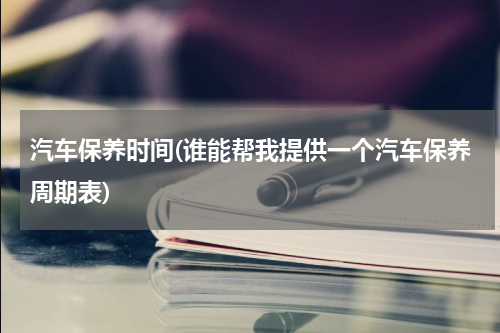 汽车保养时间(谁能帮我提供一个汽车保养周期表)