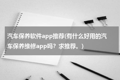 汽车保养软件app推荐(有什么好用的汽车保养维修app吗？求推荐。)