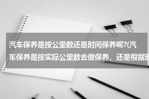 汽车保养是按公里数还是时间保养呢?(汽车保养是按实际公里数去做保养，还是根据时间3个月去一次的好？)