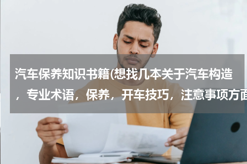 汽车保养知识书籍(想找几本关于汽车构造，专业术语，保养，开车技巧，注意事项方面的书籍)